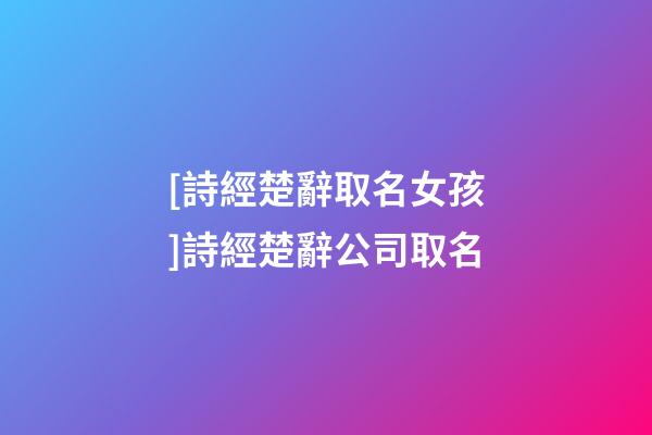 [詩經楚辭取名女孩]詩經楚辭公司取名-第1張-公司起名-玄機派